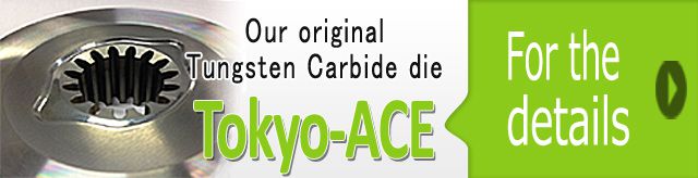Our original Tungsten Carbide die, 「Tokyo-ACE 」